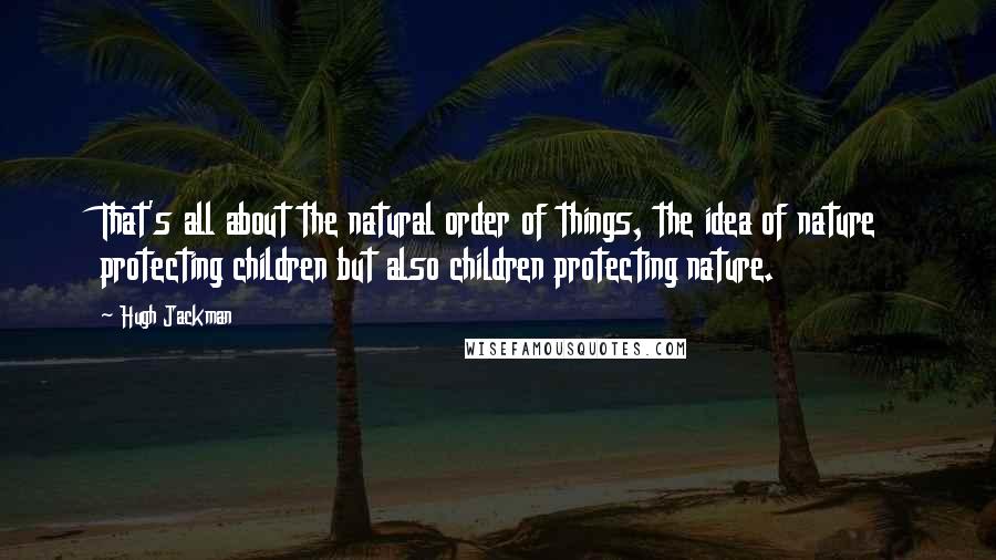 Hugh Jackman Quotes: That's all about the natural order of things, the idea of nature protecting children but also children protecting nature.