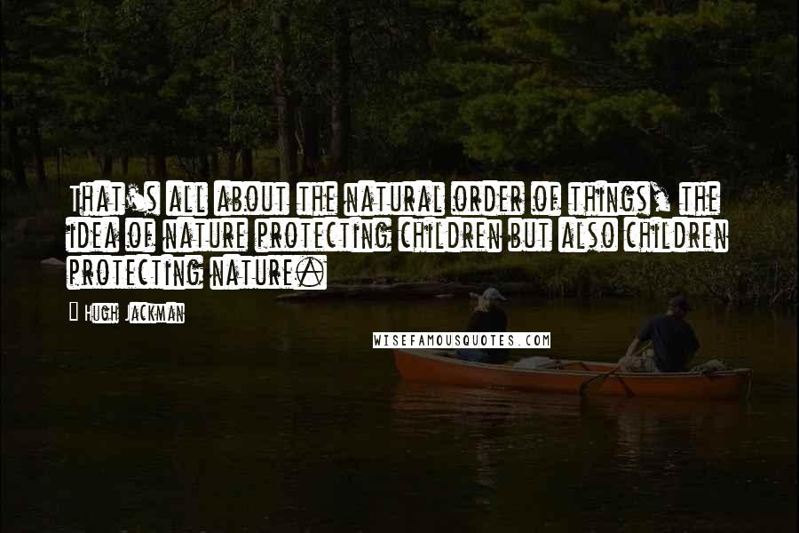 Hugh Jackman Quotes: That's all about the natural order of things, the idea of nature protecting children but also children protecting nature.