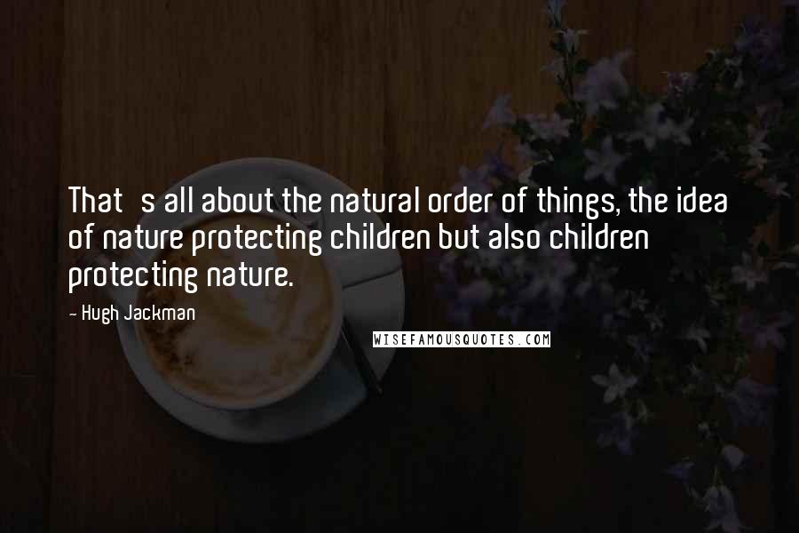 Hugh Jackman Quotes: That's all about the natural order of things, the idea of nature protecting children but also children protecting nature.