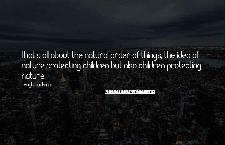 Hugh Jackman Quotes: That's all about the natural order of things, the idea of nature protecting children but also children protecting nature.