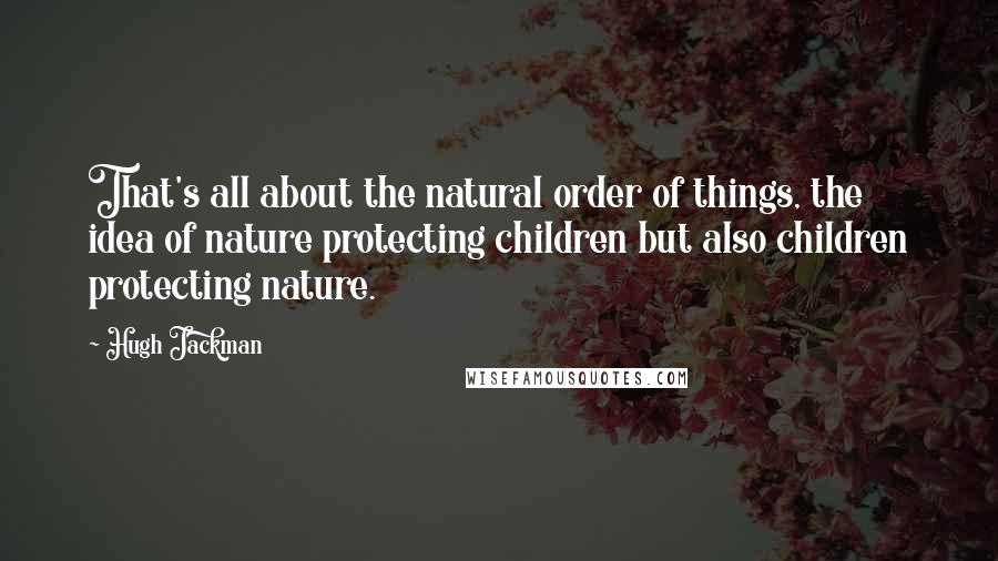 Hugh Jackman Quotes: That's all about the natural order of things, the idea of nature protecting children but also children protecting nature.