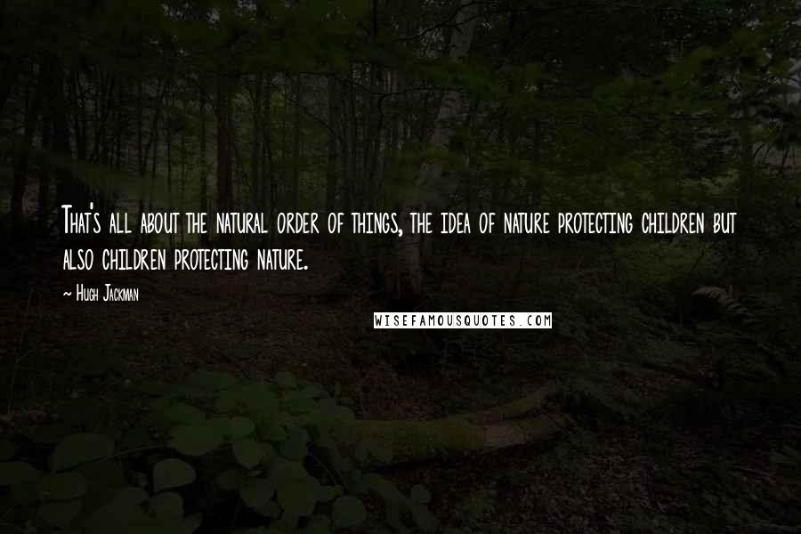 Hugh Jackman Quotes: That's all about the natural order of things, the idea of nature protecting children but also children protecting nature.