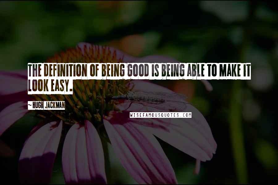 Hugh Jackman Quotes: The definition of being good is being able to make it look easy.