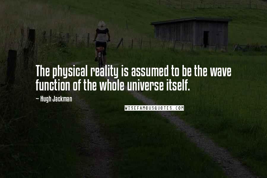 Hugh Jackman Quotes: The physical reality is assumed to be the wave function of the whole universe itself.
