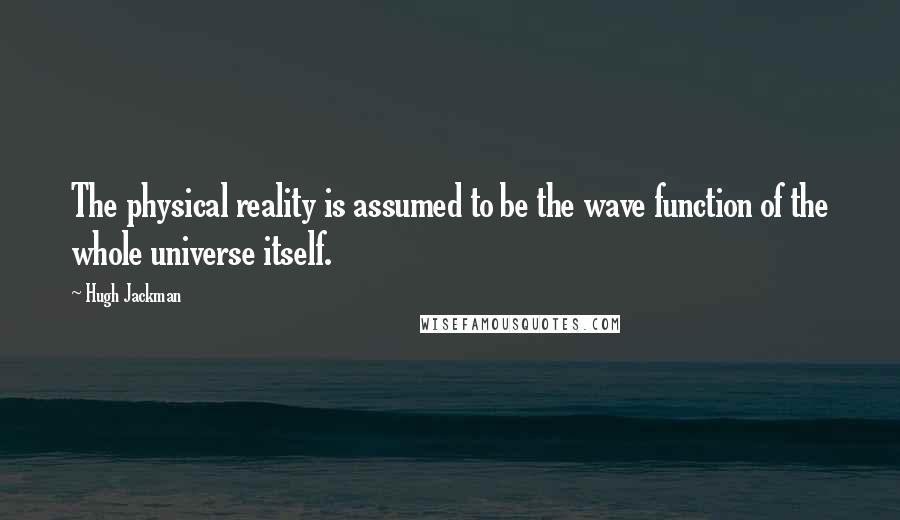 Hugh Jackman Quotes: The physical reality is assumed to be the wave function of the whole universe itself.