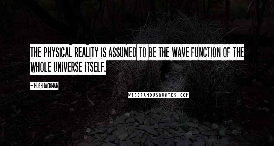 Hugh Jackman Quotes: The physical reality is assumed to be the wave function of the whole universe itself.