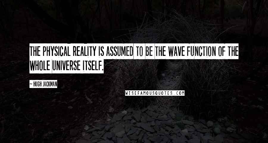 Hugh Jackman Quotes: The physical reality is assumed to be the wave function of the whole universe itself.