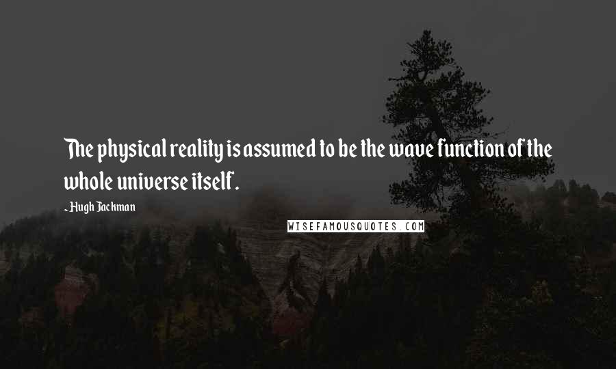 Hugh Jackman Quotes: The physical reality is assumed to be the wave function of the whole universe itself.