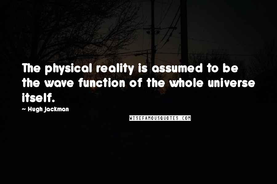 Hugh Jackman Quotes: The physical reality is assumed to be the wave function of the whole universe itself.