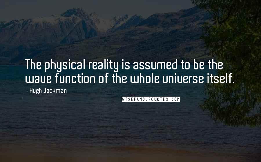 Hugh Jackman Quotes: The physical reality is assumed to be the wave function of the whole universe itself.