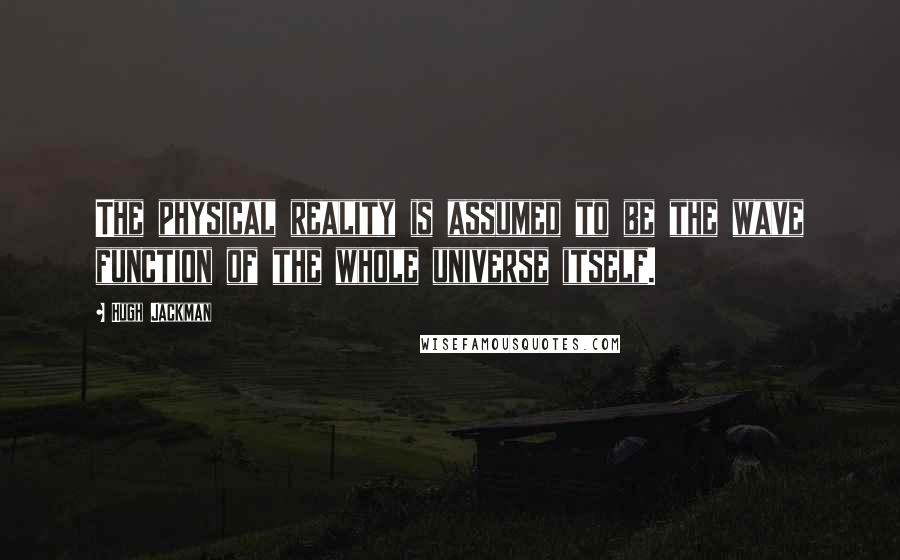 Hugh Jackman Quotes: The physical reality is assumed to be the wave function of the whole universe itself.