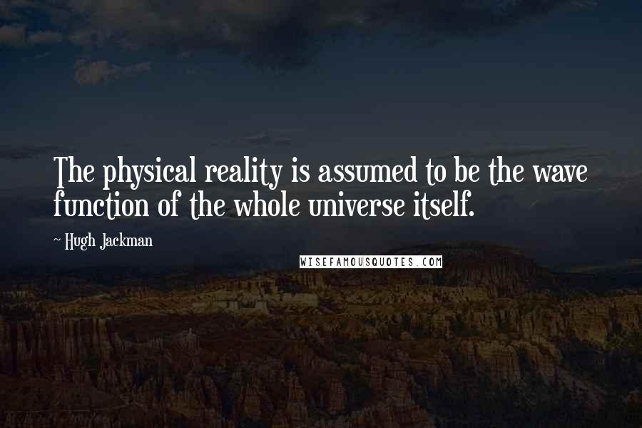 Hugh Jackman Quotes: The physical reality is assumed to be the wave function of the whole universe itself.