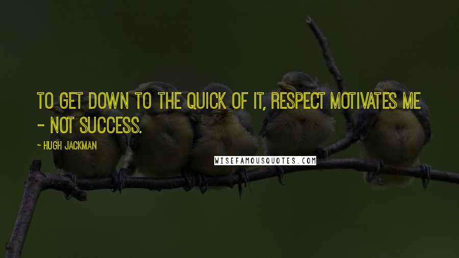 Hugh Jackman Quotes: To get down to the quick of it, respect motivates me - not success.