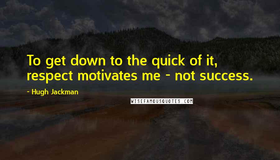 Hugh Jackman Quotes: To get down to the quick of it, respect motivates me - not success.