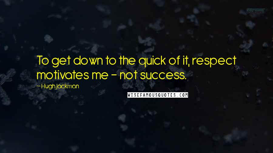 Hugh Jackman Quotes: To get down to the quick of it, respect motivates me - not success.