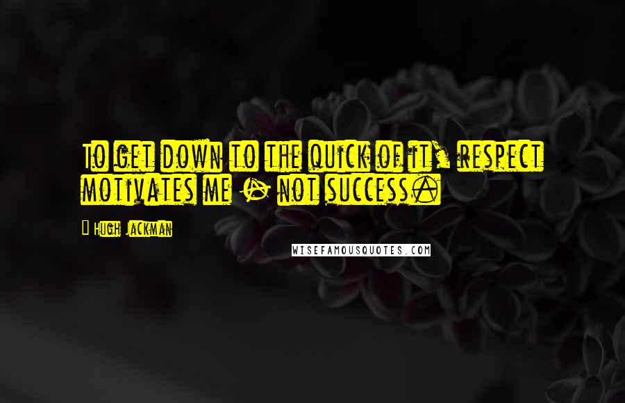 Hugh Jackman Quotes: To get down to the quick of it, respect motivates me - not success.