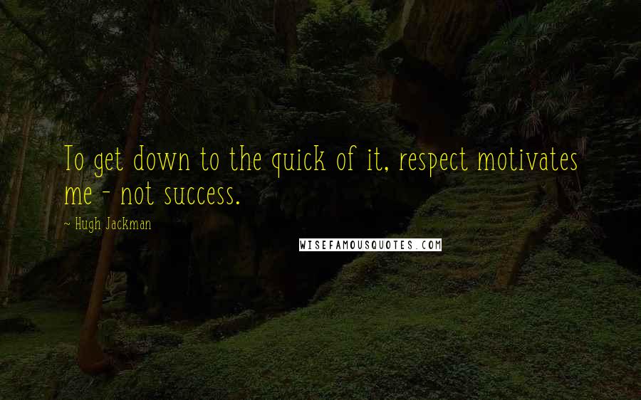 Hugh Jackman Quotes: To get down to the quick of it, respect motivates me - not success.