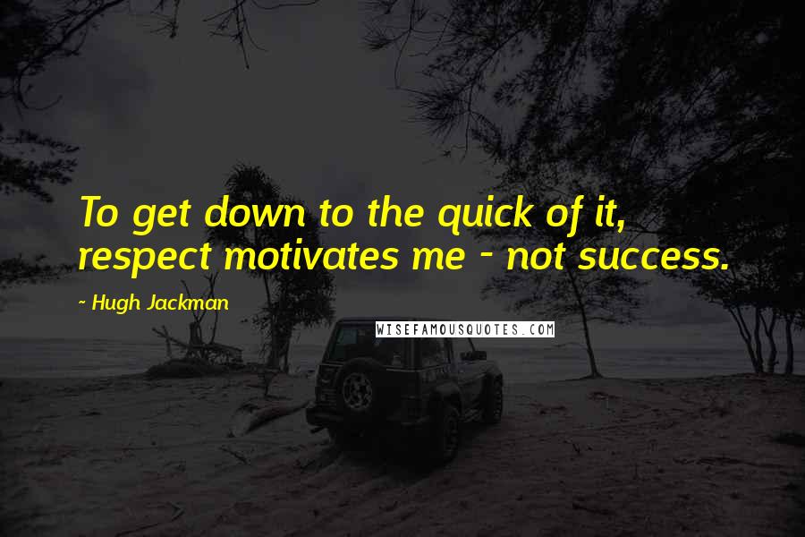 Hugh Jackman Quotes: To get down to the quick of it, respect motivates me - not success.