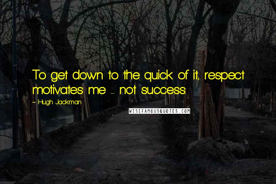 Hugh Jackman Quotes: To get down to the quick of it, respect motivates me - not success.