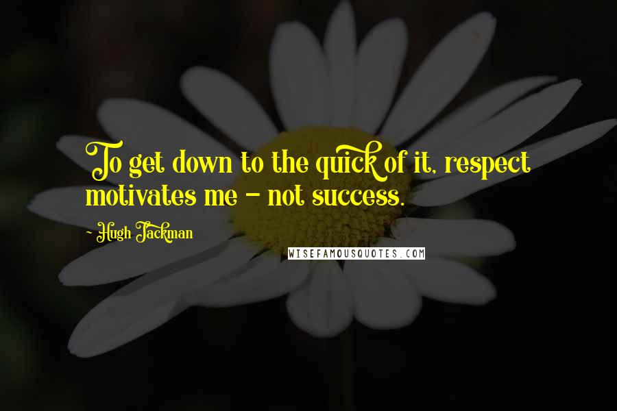 Hugh Jackman Quotes: To get down to the quick of it, respect motivates me - not success.