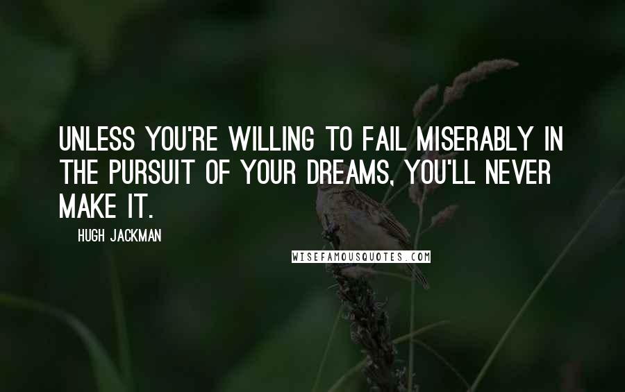 Hugh Jackman Quotes: Unless you're willing to fail miserably in the pursuit of your dreams, you'll never make it.