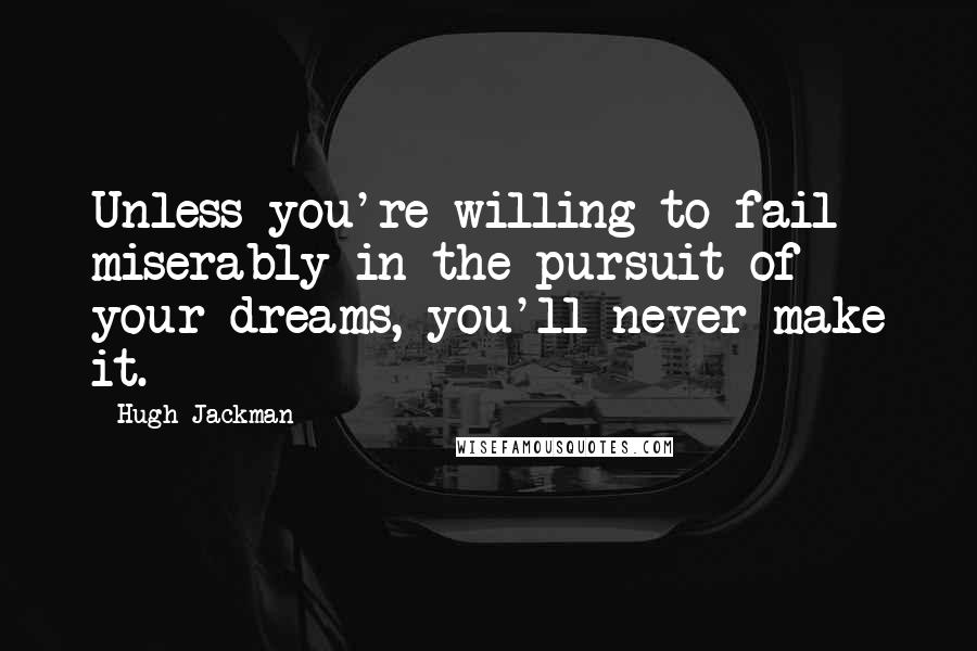 Hugh Jackman Quotes: Unless you're willing to fail miserably in the pursuit of your dreams, you'll never make it.