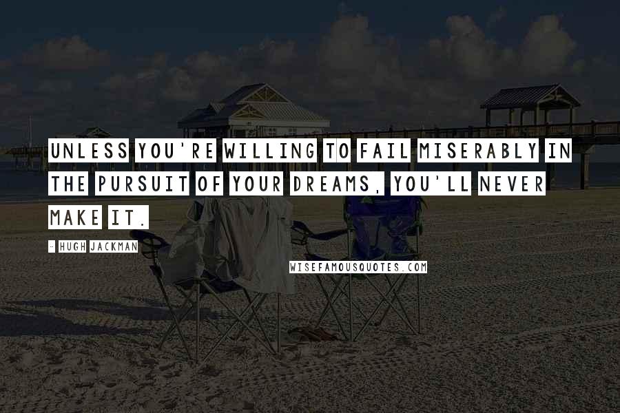 Hugh Jackman Quotes: Unless you're willing to fail miserably in the pursuit of your dreams, you'll never make it.