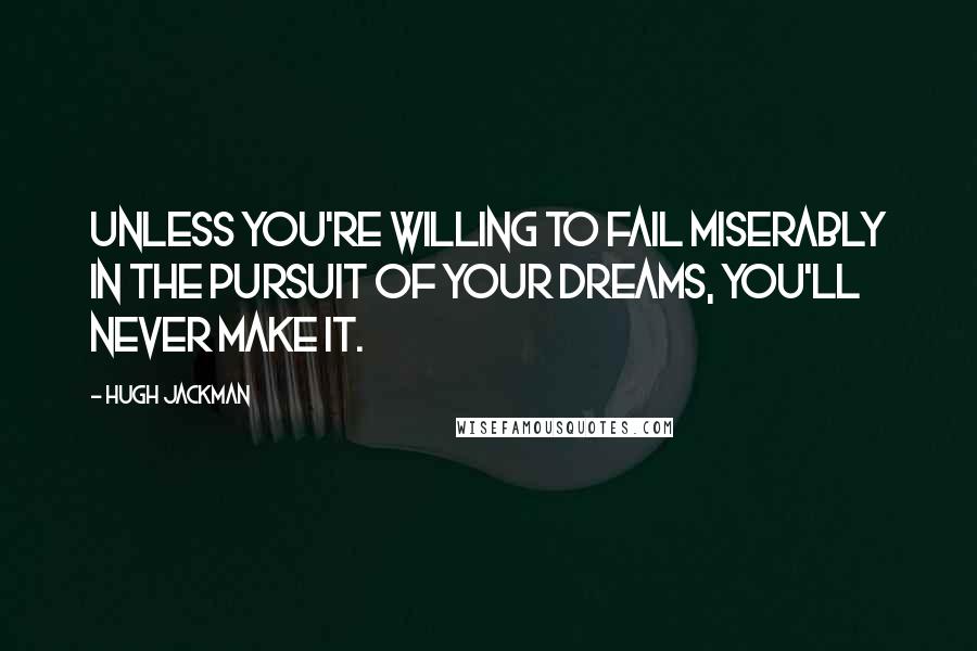 Hugh Jackman Quotes: Unless you're willing to fail miserably in the pursuit of your dreams, you'll never make it.