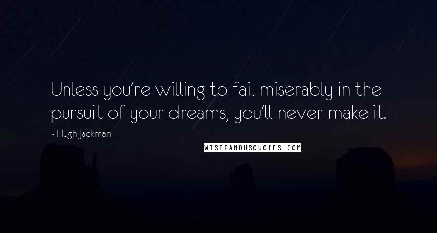 Hugh Jackman Quotes: Unless you're willing to fail miserably in the pursuit of your dreams, you'll never make it.