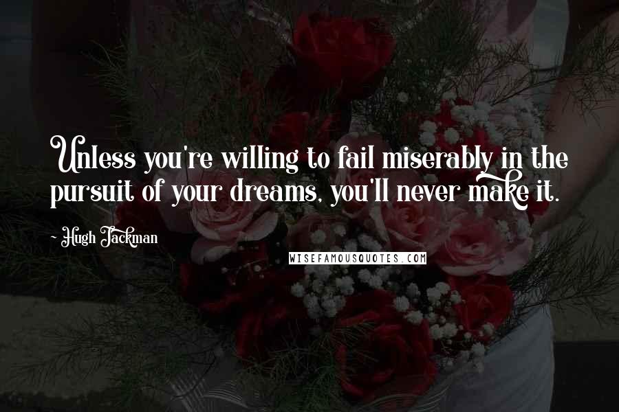 Hugh Jackman Quotes: Unless you're willing to fail miserably in the pursuit of your dreams, you'll never make it.