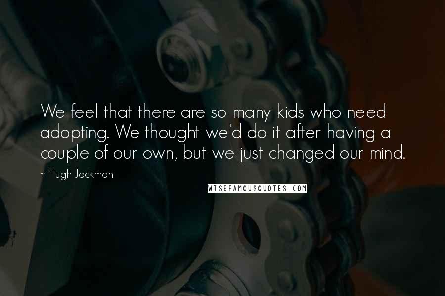 Hugh Jackman Quotes: We feel that there are so many kids who need adopting. We thought we'd do it after having a couple of our own, but we just changed our mind.