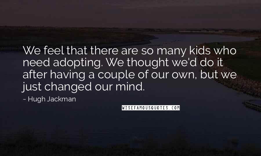 Hugh Jackman Quotes: We feel that there are so many kids who need adopting. We thought we'd do it after having a couple of our own, but we just changed our mind.