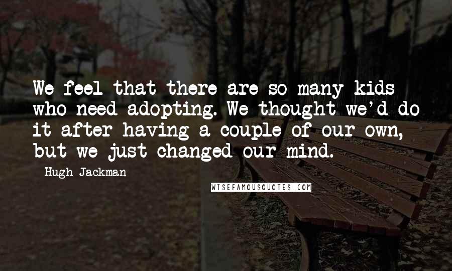 Hugh Jackman Quotes: We feel that there are so many kids who need adopting. We thought we'd do it after having a couple of our own, but we just changed our mind.