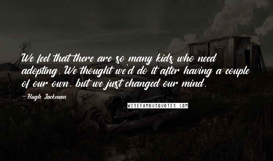 Hugh Jackman Quotes: We feel that there are so many kids who need adopting. We thought we'd do it after having a couple of our own, but we just changed our mind.