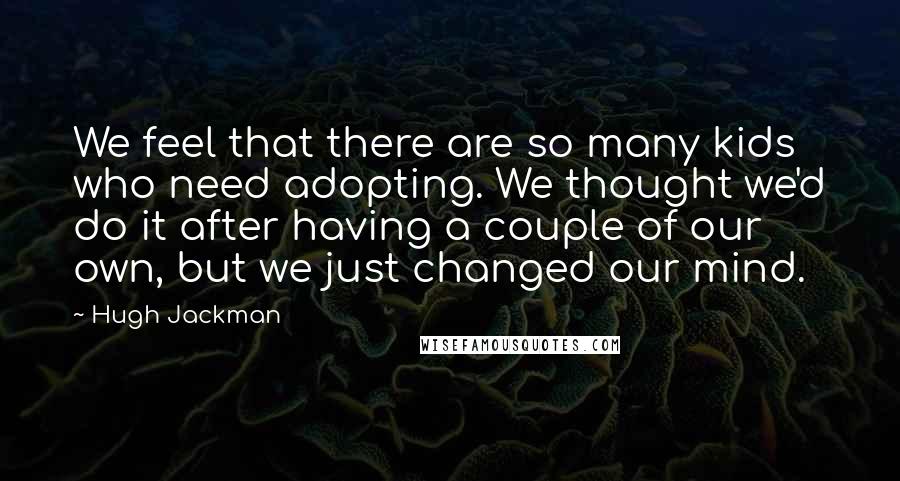 Hugh Jackman Quotes: We feel that there are so many kids who need adopting. We thought we'd do it after having a couple of our own, but we just changed our mind.