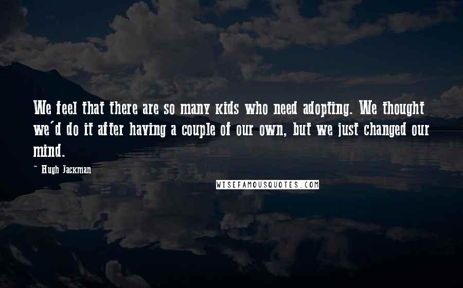 Hugh Jackman Quotes: We feel that there are so many kids who need adopting. We thought we'd do it after having a couple of our own, but we just changed our mind.