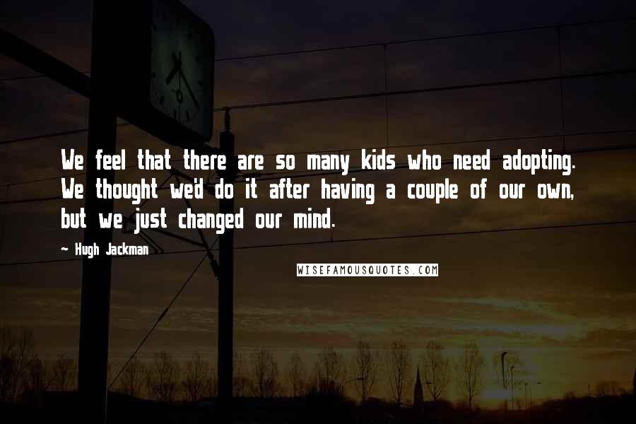 Hugh Jackman Quotes: We feel that there are so many kids who need adopting. We thought we'd do it after having a couple of our own, but we just changed our mind.