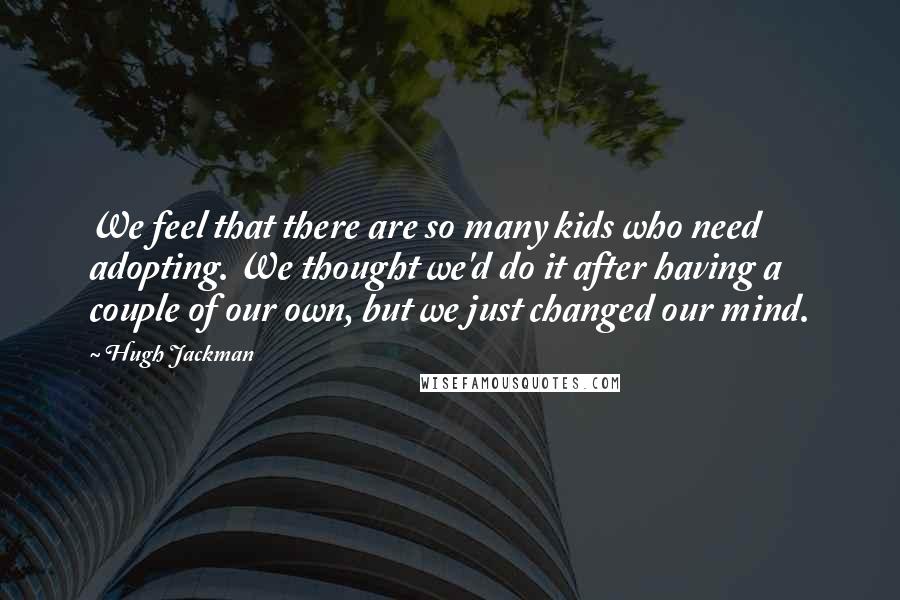 Hugh Jackman Quotes: We feel that there are so many kids who need adopting. We thought we'd do it after having a couple of our own, but we just changed our mind.