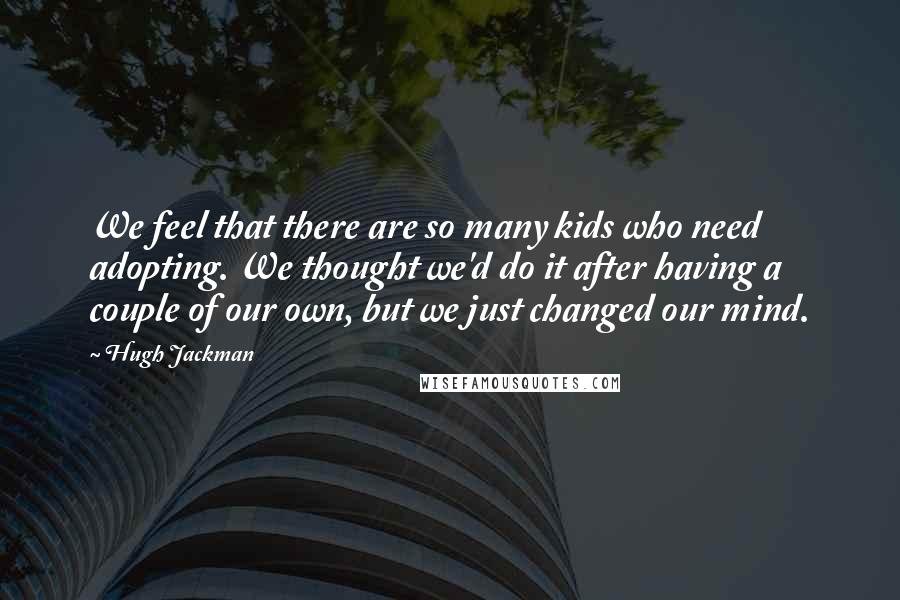 Hugh Jackman Quotes: We feel that there are so many kids who need adopting. We thought we'd do it after having a couple of our own, but we just changed our mind.