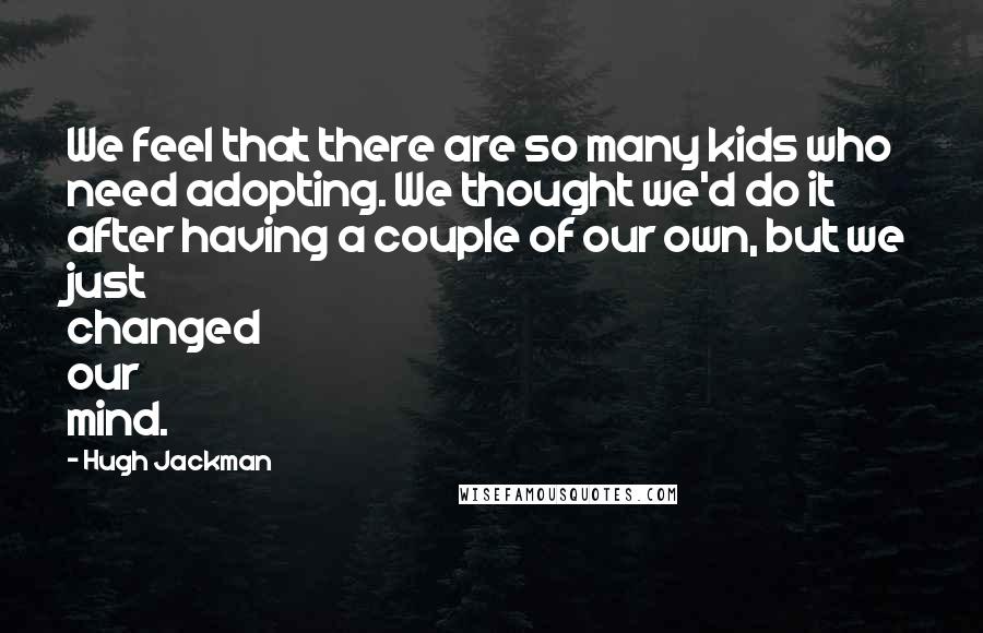 Hugh Jackman Quotes: We feel that there are so many kids who need adopting. We thought we'd do it after having a couple of our own, but we just changed our mind.