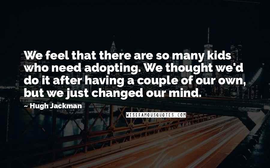 Hugh Jackman Quotes: We feel that there are so many kids who need adopting. We thought we'd do it after having a couple of our own, but we just changed our mind.