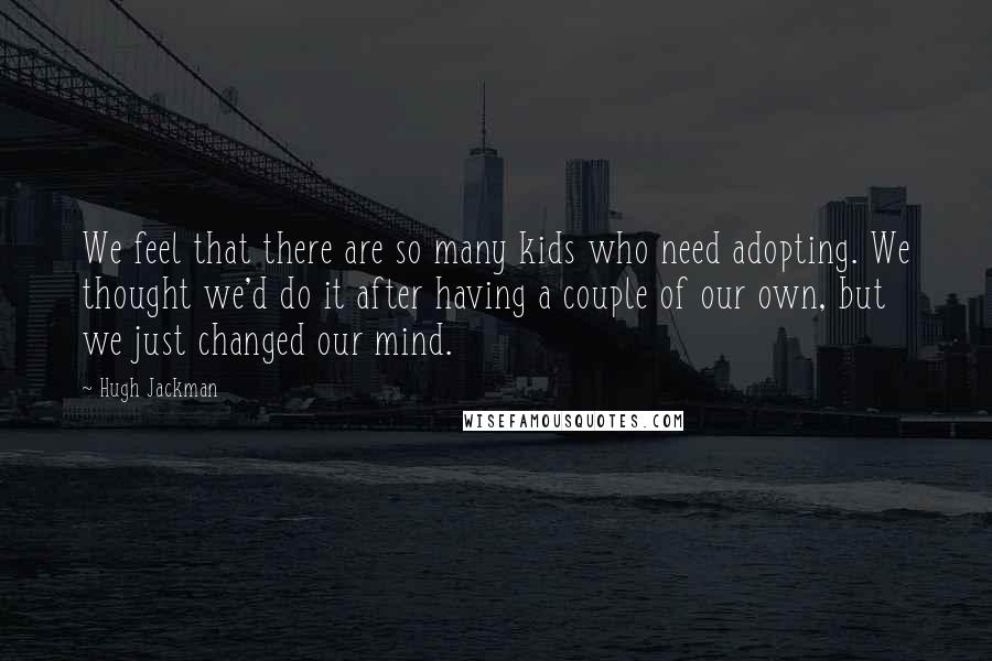 Hugh Jackman Quotes: We feel that there are so many kids who need adopting. We thought we'd do it after having a couple of our own, but we just changed our mind.