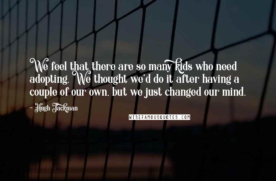 Hugh Jackman Quotes: We feel that there are so many kids who need adopting. We thought we'd do it after having a couple of our own, but we just changed our mind.