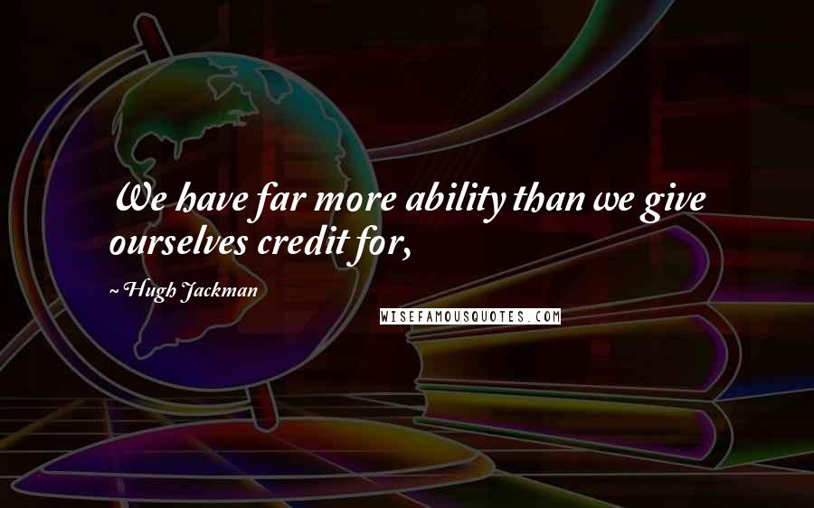 Hugh Jackman Quotes: We have far more ability than we give ourselves credit for,