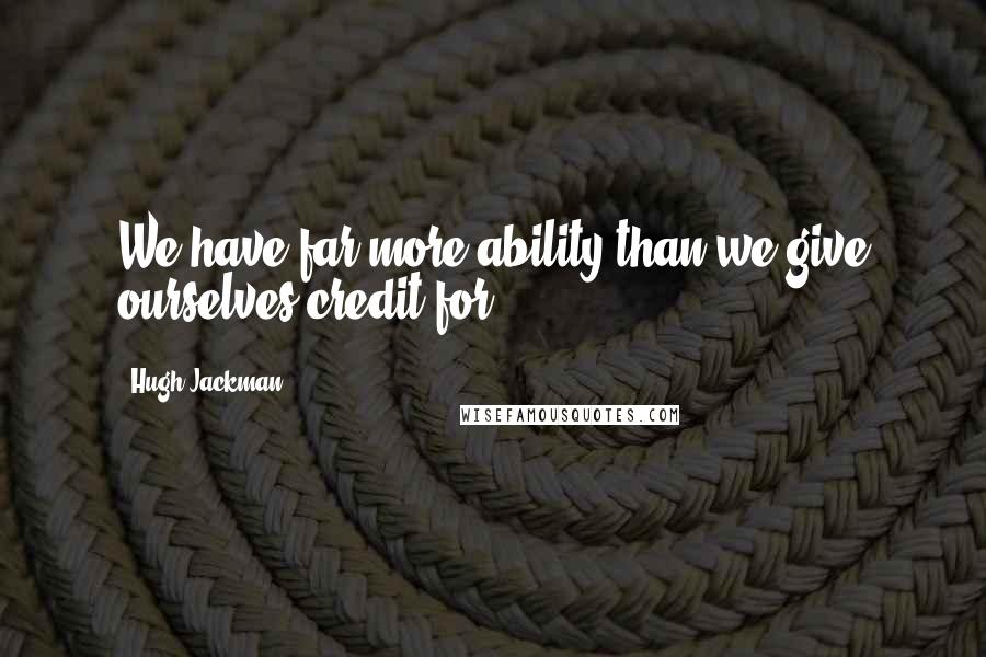 Hugh Jackman Quotes: We have far more ability than we give ourselves credit for,
