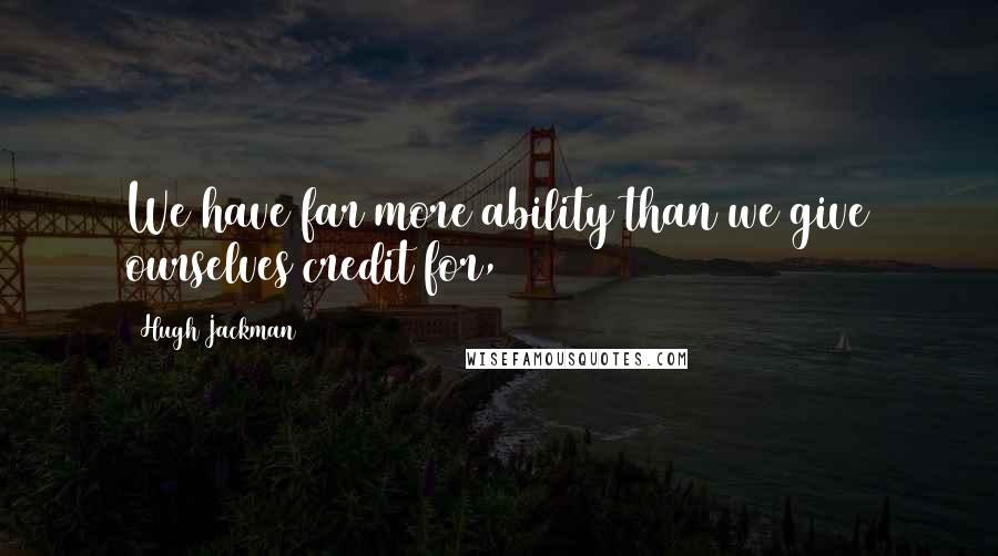 Hugh Jackman Quotes: We have far more ability than we give ourselves credit for,