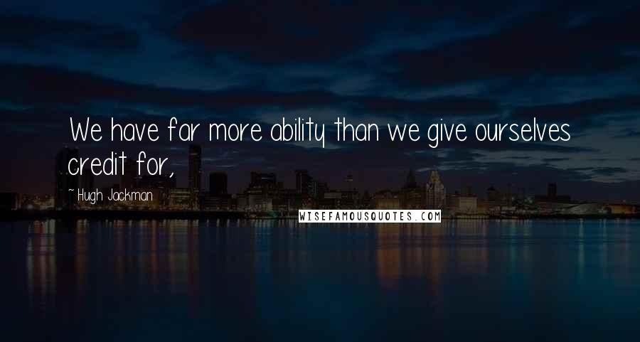 Hugh Jackman Quotes: We have far more ability than we give ourselves credit for,