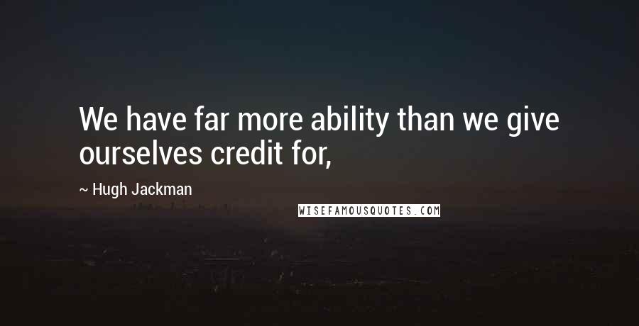 Hugh Jackman Quotes: We have far more ability than we give ourselves credit for,