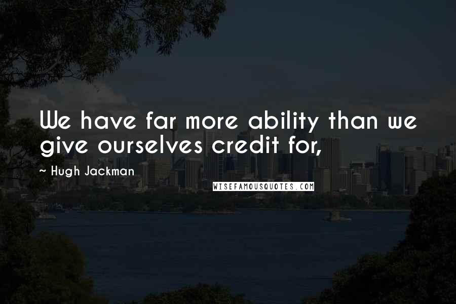 Hugh Jackman Quotes: We have far more ability than we give ourselves credit for,