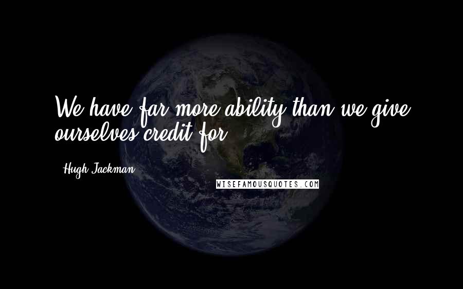 Hugh Jackman Quotes: We have far more ability than we give ourselves credit for,